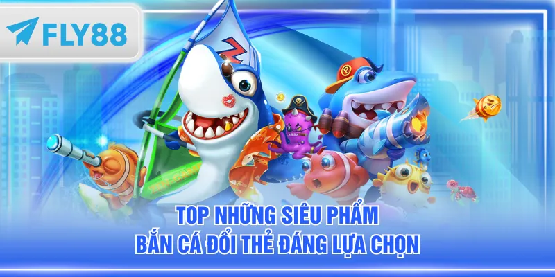 Top những siêu phẩm bắn cá đổi thẻ đáng lựa chọn